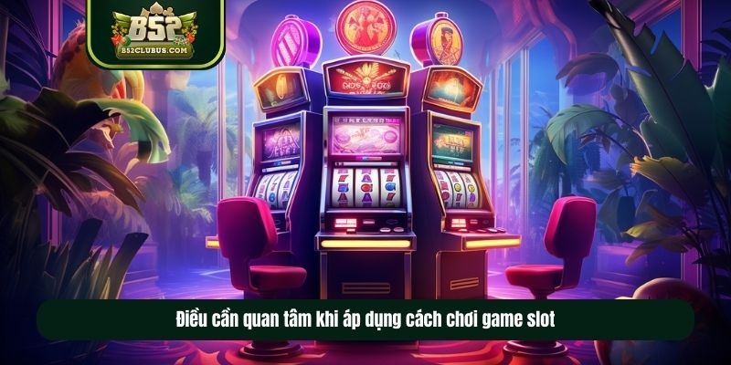Điều cần quan tâm khi áp dụng cách chơi game slot