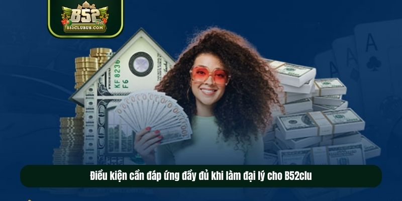 Điều kiện cần đáp ứng đầy đủ khi làm đại lý cho B52club