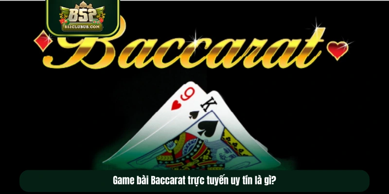 Game bài Baccarat trực tuyến uy tín là gì?
