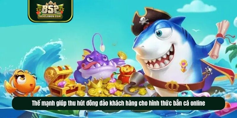 Thế mạnh giúp thu hút đông đảo khách hàng cho hình thức bắn cá online Thế mạnh giúp thu hút đông đảo khách hàng cho hình thức bắn cá online